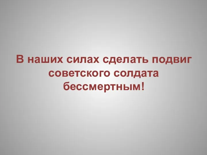 В наших силах сделать подвиг советского солдата бессмертным!