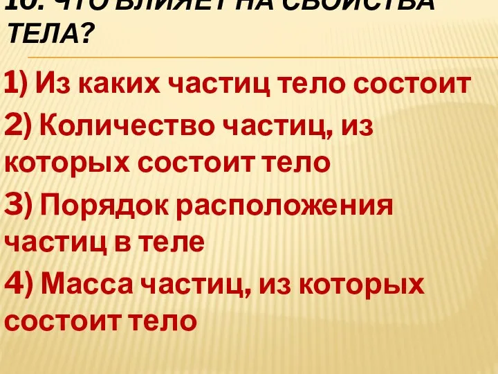 10. ЧТО ВЛИЯЕТ НА СВОЙСТВА ТЕЛА? 1) Из каких частиц тело состоит