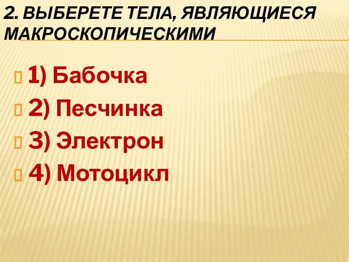 2. ВЫБЕРЕТЕ ТЕЛА, ЯВЛЯЮЩИЕСЯ МАКРОСКОПИЧЕСКИМИ 1) Бабочка 2) Песчинка 3) Электрон 4) Мотоцикл