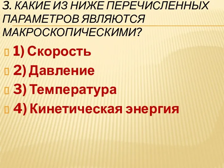 3. КАКИЕ ИЗ НИЖЕ ПЕРЕЧИСЛЕННЫХ ПАРАМЕТРОВ ЯВЛЯЮТСЯ МАКРОСКОПИЧЕСКИМИ? 1) Скорость 2) Давление