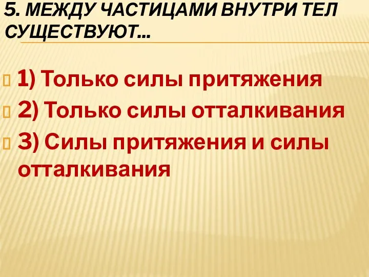 5. МЕЖДУ ЧАСТИЦАМИ ВНУТРИ ТЕЛ СУЩЕСТВУЮТ... 1) Только силы притяжения 2) Только