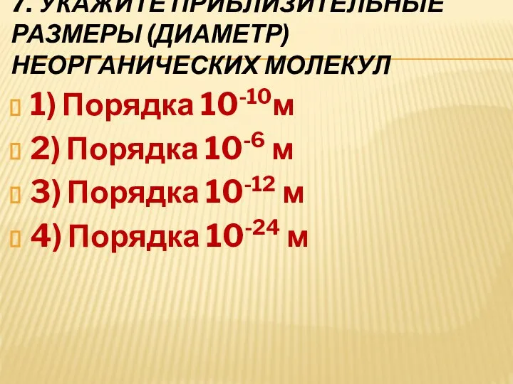 7. УКАЖИТЕ ПРИБЛИЗИТЕЛЬНЫЕ РАЗМЕРЫ (ДИАМЕТР) НЕОРГАНИЧЕСКИХ МОЛЕКУЛ 1) Порядка 10-10м 2) Порядка