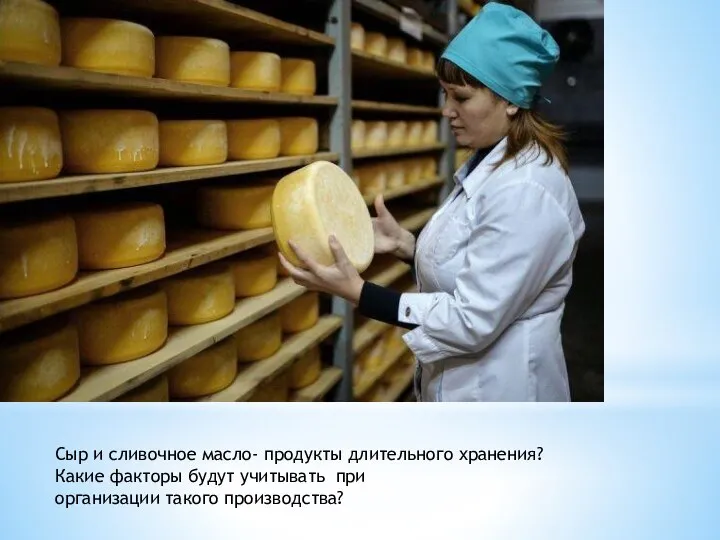 Сыр и сливочное масло- продукты длительного хранения? Какие факторы будут учитывать при организации такого производства?