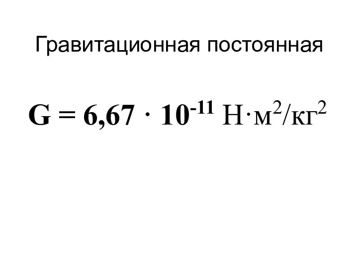 Гравитационная постоянная G = 6,67 · 10-11 Н·м2/кг2