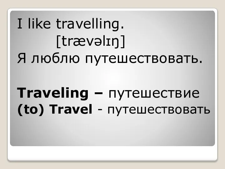 I like travelling. [trævəlɪŋ] Я люблю путешествовать. Traveling – путешествие (to) Travel - путешествовать