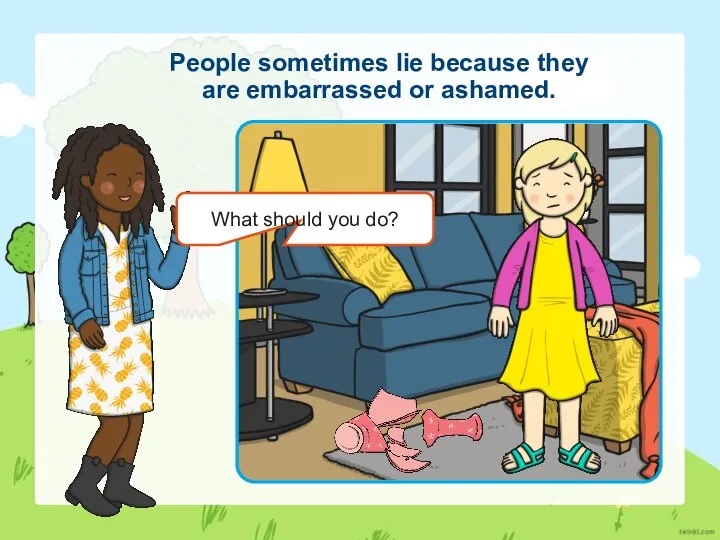 People sometimes lie because they are embarrassed or ashamed. What should you do?