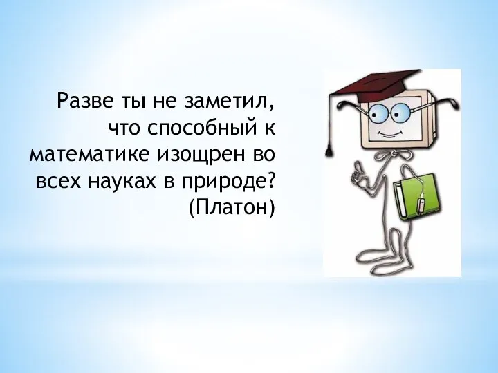 Разве ты не заметил, что способный к математике изощрен во всех науках в природе? (Платон)