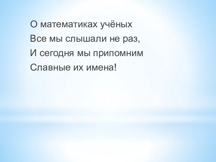 О математиках учёных Все мы слышали не раз, И сегодня мы припомним Славные их имена!