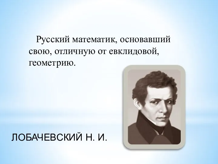 Русский математик, основавший свою, отличную от евклидовой, геометрию. ЛОБАЧЕВСКИЙ Н. И.