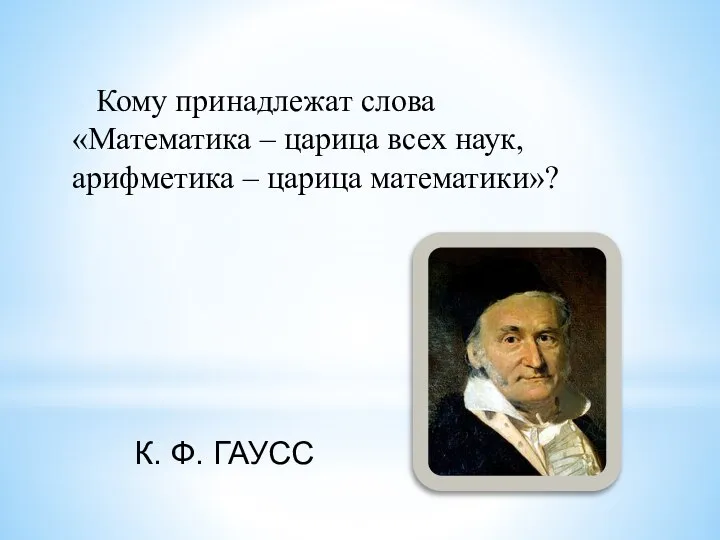 Кому принадлежат слова «Математика – царица всех наук, арифметика – царица математики»? К. Ф. ГАУСС