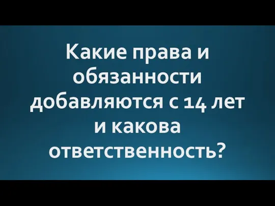 Какие права и обязанности добавляются с 14 лет и какова ответственность?