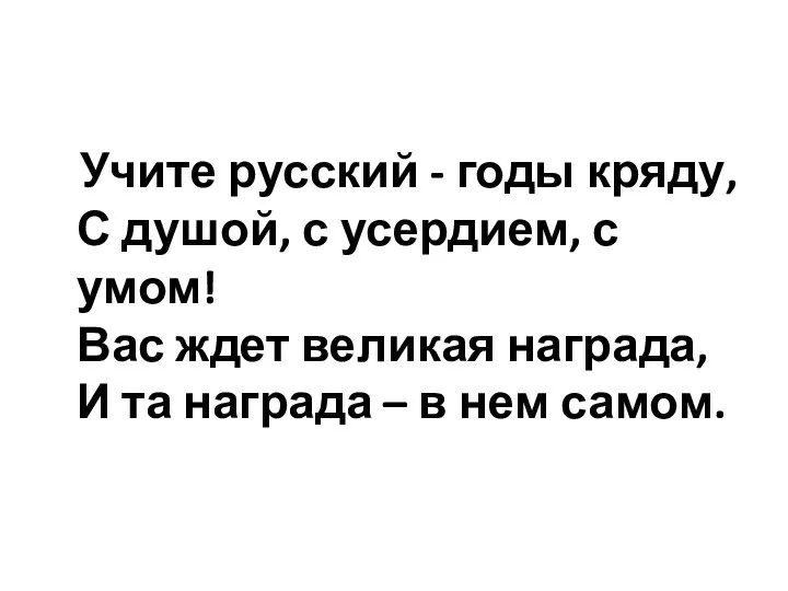 Учите русский - годы кряду, С душой, с усердием, с умом! Вас