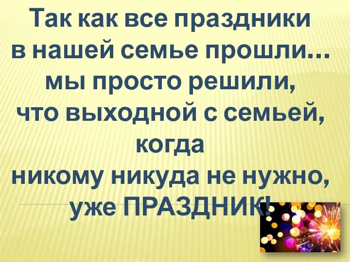 Так как все праздники в нашей семье прошли… мы просто решили, что