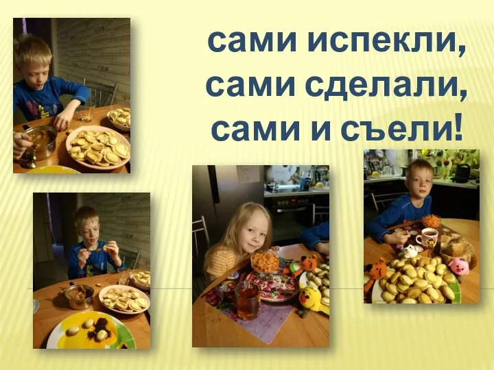 сами испекли, сами сделали, сами и съели!