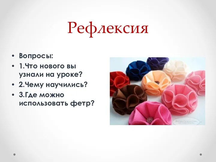 Рефлексия Вопросы: 1.Что нового вы узнали на уроке? 2.Чему научились? 3.Где можно использовать фетр?