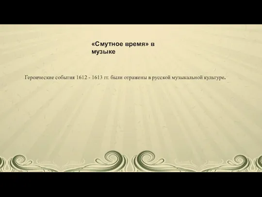 Героические события 1612 - 1613 гг. были отражены в русской музыкальной культуре. «Смутное время» в музыке