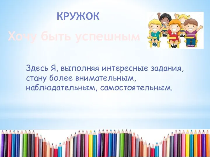 КРУЖОК Хочу быть успешным Здесь Я, выполняя интересные задания, стану более внимательным, наблюдательным, самостоятельным.