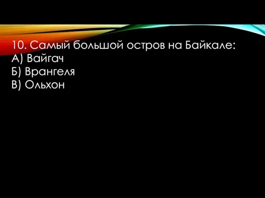 10. Самый большой остров на Байкале: А) Вайгач Б) Врангеля В) Ольхон