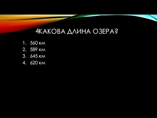 КАКОВА ДЛИНА ОЗЕРА? 560 км 589 км 645 км 620 км 4