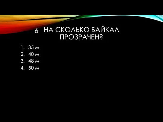 НА СКОЛЬКО БАЙКАЛ ПРОЗРАЧЕН? 35 м 40 м 48 м 50 м 6