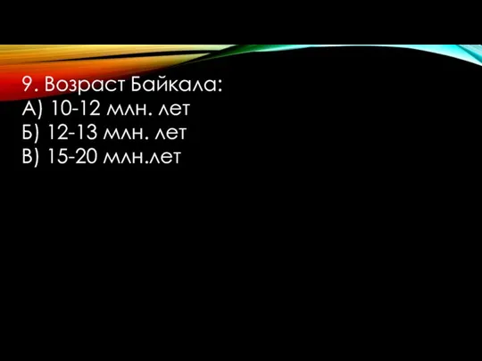 9. Возраст Байкала: А) 10-12 млн. лет Б) 12-13 млн. лет В) 15-20 млн.лет