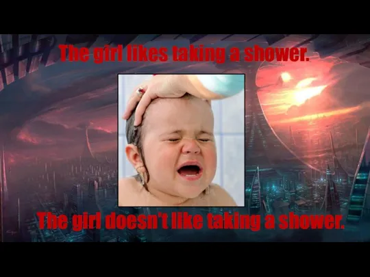 The girl likes taking a shower. The girl doesn’t like taking a shower.