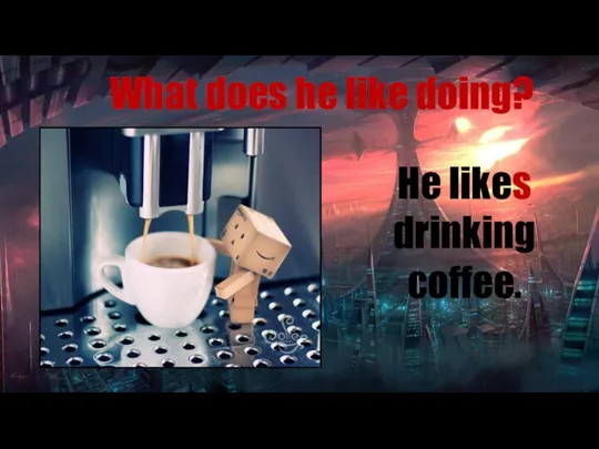 What does he like doing? He likes drinking coffee.