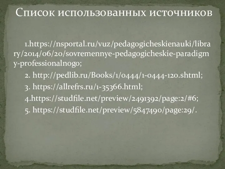 1.https://nsportal.ru/vuz/pedagogicheskienauki/library/2014/06/20/sovremennye-pedagogicheskie-paradigmy-professionalnogo; 2. http://pedlib.ru/Books/1/0444/1-0444-120.shtml; 3. https://allrefrs.ru/1-35366.html; 4.https://studfile.net/preview/2491392/page:2/#6; 5. https://studfile.net/preview/5847490/page:29/. Список использованных источников