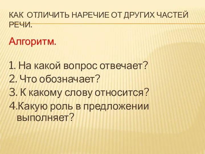 КАК ОТЛИЧИТЬ НАРЕЧИЕ ОТ ДРУГИХ ЧАСТЕЙ РЕЧИ. Алгоритм. 1. На какой вопрос