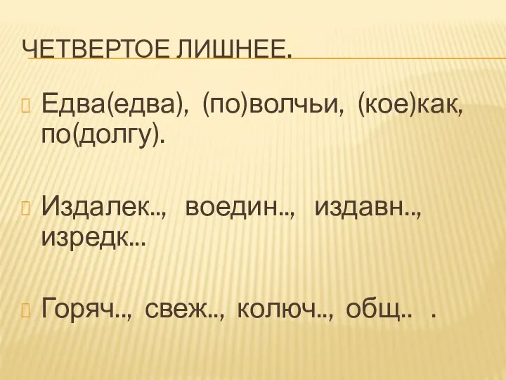 ЧЕТВЕРТОЕ ЛИШНЕЕ. Едва(едва), (по)волчьи, (кое)как, по(долгу). Издалек.., воедин.., издавн.., изредк... Горяч.., свеж.., колюч.., общ.. .