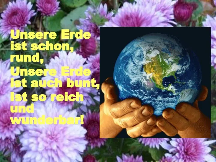 Unsere Erde ist schon, rund, Unsere Erde ist auch bunt, Ist so reich und wunderbar!