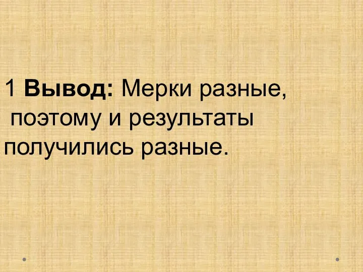 1 Вывод: Мерки разные, поэтому и результаты получились разные.