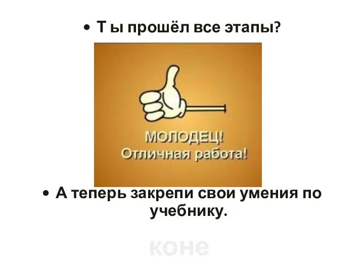 Т ы прошёл все этапы? А теперь закрепи свои умения по учебнику. конец