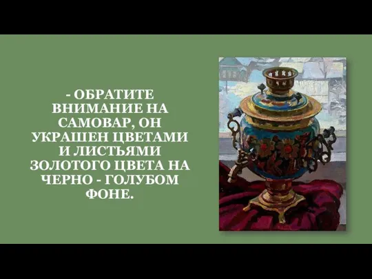 - ОБРАТИТЕ ВНИМАНИЕ НА САМОВАР, ОН УКРАШЕН ЦВЕТАМИ И ЛИСТЬЯМИ ЗОЛОТОГО ЦВЕТА