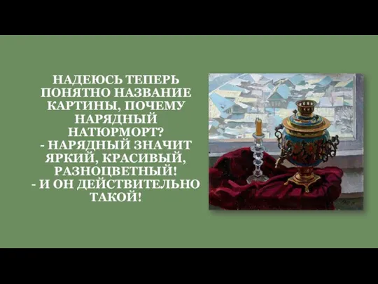 НАДЕЮСЬ ТЕПЕРЬ ПОНЯТНО НАЗВАНИЕ КАРТИНЫ, ПОЧЕМУ НАРЯДНЫЙ НАТЮРМОРТ? - НАРЯДНЫЙ ЗНАЧИТ ЯРКИЙ,