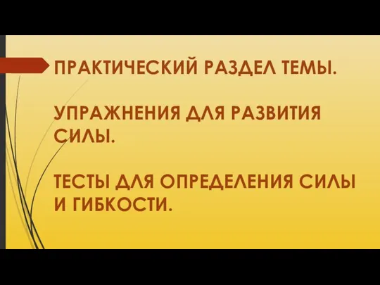 ПРАКТИЧЕСКИЙ РАЗДЕЛ ТЕМЫ. УПРАЖНЕНИЯ ДЛЯ РАЗВИТИЯ СИЛЫ. ТЕСТЫ ДЛЯ ОПРЕДЕЛЕНИЯ СИЛЫ И ГИБКОСТИ.