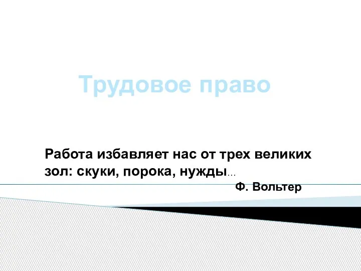 Трудовое право Работа избавляет нас от трех великих зол: скуки, порока, нужды… Ф. Вольтер