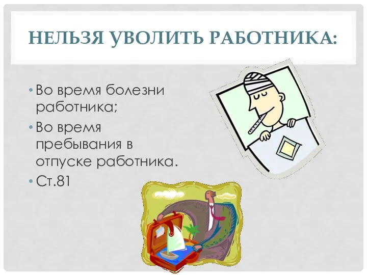 НЕЛЬЗЯ УВОЛИТЬ РАБОТНИКА: Во время болезни работника; Во время пребывания в отпуске работника. Ст.81