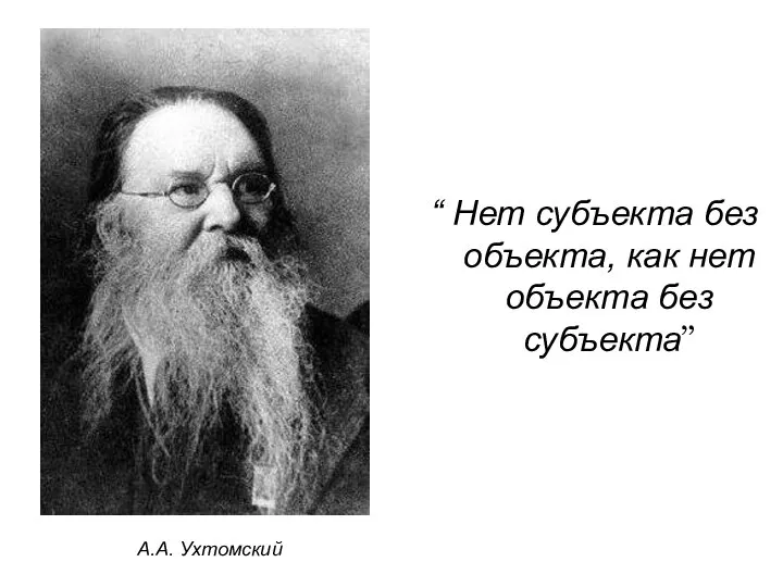 “ Нет субъекта без объекта, как нет объекта без субъекта” А.А. Ухтомский