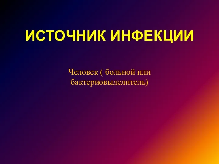 ИСТОЧНИК ИНФЕКЦИИ Человек ( больной или бактериовыделитель)