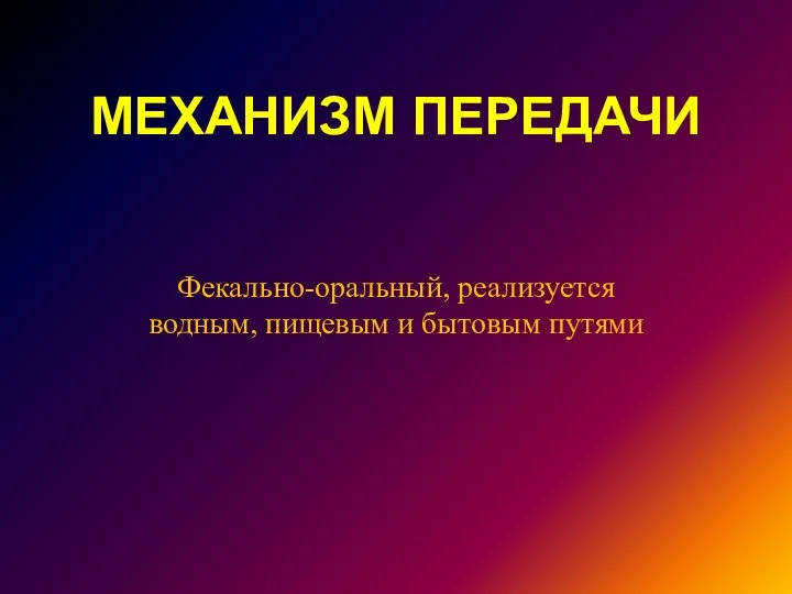 МЕХАНИЗМ ПЕРЕДАЧИ Фекально-оральный, реализуется водным, пищевым и бытовым путями