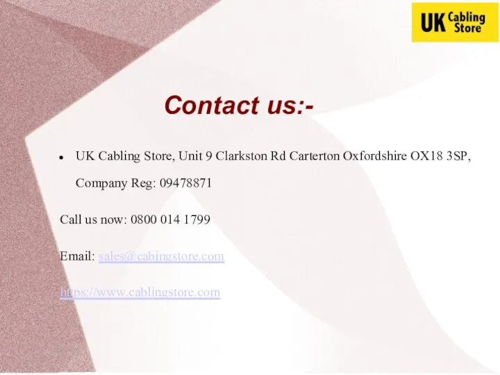 Contact us:- UK Cabling Store, Unit 9 Clarkston Rd Carterton Oxfordshire OX18