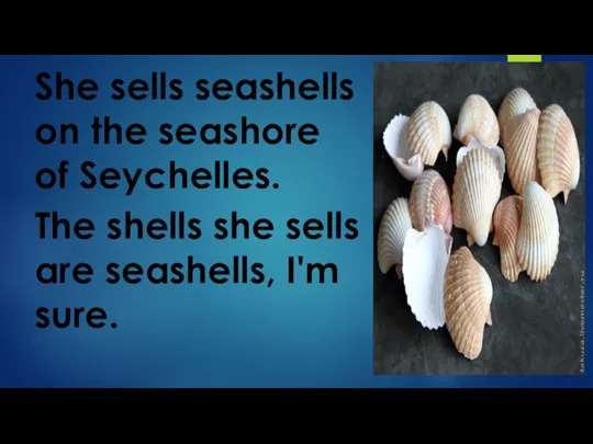 She sells seashells on the seashore of Seychelles. The shells she sells are seashells, I'm sure.
