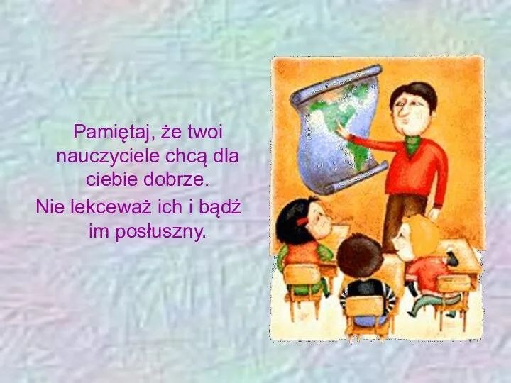 Pamiętaj, że twoi nauczyciele chcą dla ciebie dobrze. Nie lekceważ ich i bądź im posłuszny.