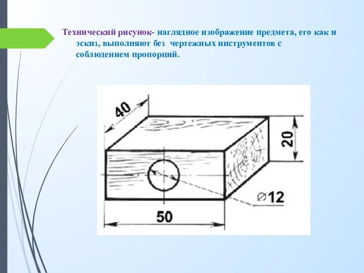 Технический рисунок- наглядное изображение предмета, его как и эскиз, выполняют без чертежных инструментов с соблюдением пропорций.