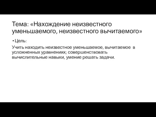 Тема: «Нахождение неизвестного уменьшаемого, неизвестного вычитаемого» Цель: Учить находить неизвестное уменьшаемое, вычитаемое