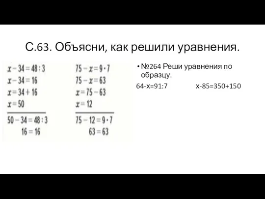 С.63. Объясни, как решили уравнения. №264 Реши уравнения по образцу. 64-х=91:7 х-85=350+150