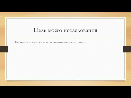 Цель моего исследования Познакомиться с жизнью и воспитанием спартанцев