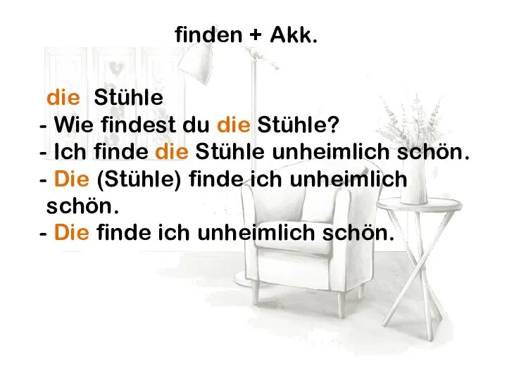 finden + Akk. die Stühle Wie findest du die Stühle? Ich finde