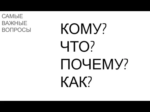 САМЫЕ ВАЖНЫЕ ВОПРОСЫ КОМУ? ЧТО? ПОЧЕМУ? КАК?